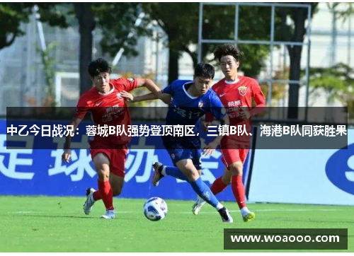 中乙今日战况：蓉城B队强势登顶南区，三镇B队、海港B队同获胜果