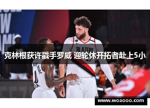 克林根获许戳手罗威 迎轮休开拓者赴上5小