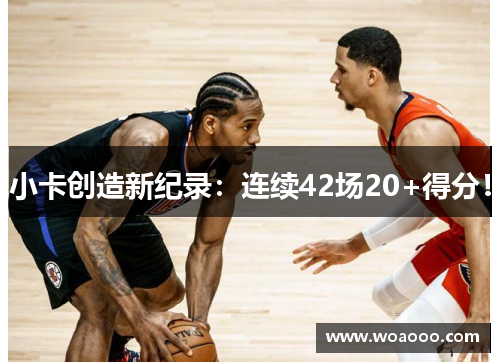 小卡创造新纪录：连续42场20+得分！